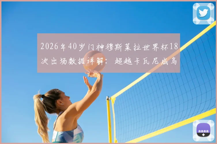 2026年40岁门神穆斯莱拉世界杯18次出场数据详解：超越卡瓦尼成乌拉圭队史第一人，附生涯关键数据盘点