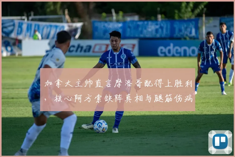 加拿大主帅直言摩洛哥配得上胜利，核心阿方索缺阵真相与腿筋伤病详解
