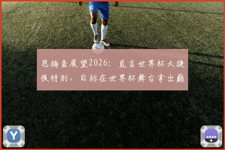 恩梅查展望2026:直言世界杯大捷很特别,目标在世界杯舞台拿出巅峰状态