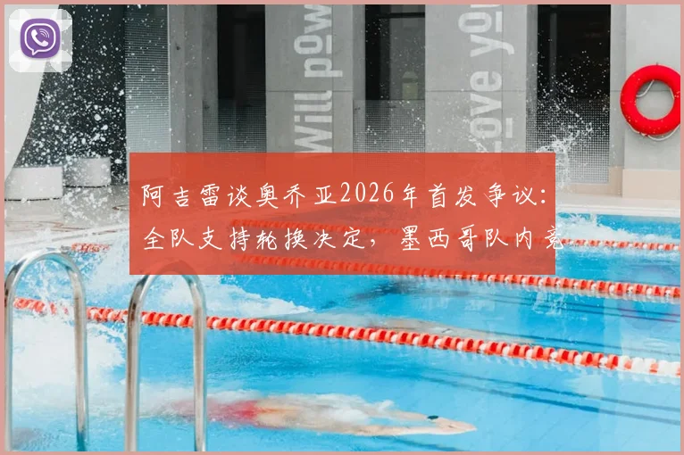 阿吉雷谈奥乔亚2026年首发争议：全队支持轮换决定，墨西哥队内竞争标准公开