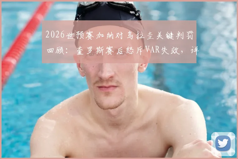 2026世预赛加纳对乌拉圭关键判罚回顾：奎罗斯赛后怒斥VAR失效，详解孔萨冲撞是否该判红点套餐