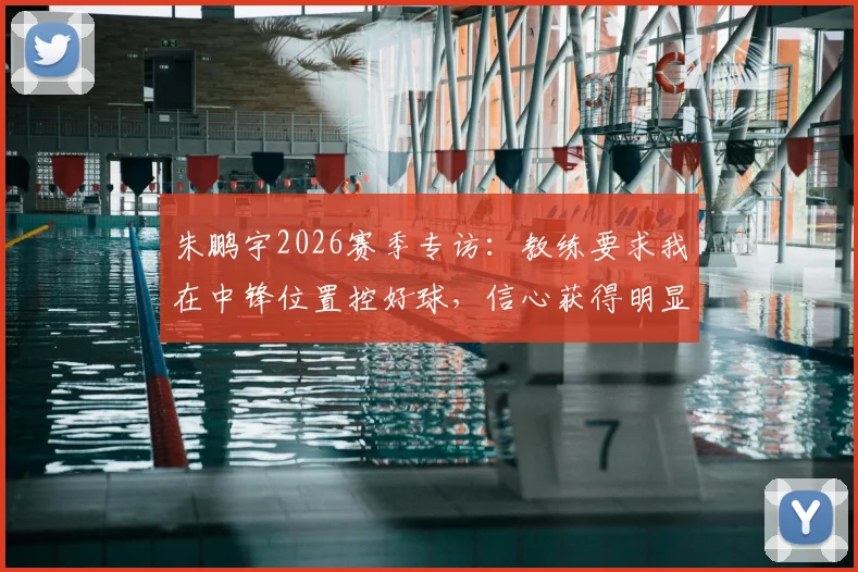 朱鹏宇2026赛季专访：教练要求我在中锋位置控好球，信心获得明显提升，技术特点全面解析
