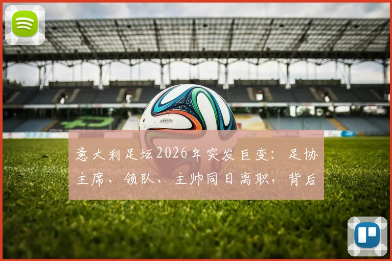 意大利足坛2026年突发巨变:足协主席、领队、主帅同日离职,背后原因与未来影响解读