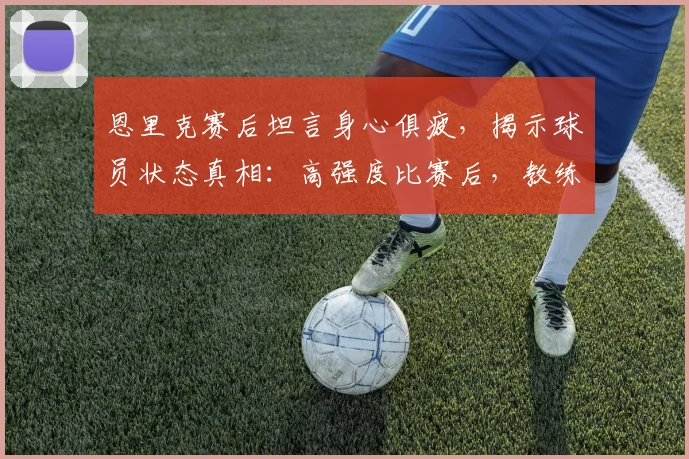 恩里克赛后坦言身心俱疲，揭示球员状态真相：高强度比赛后，教练与队员如何有效恢复？