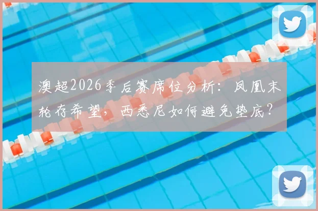 澳超2026季后赛席位分析：凤凰末轮存希望，西悉尼如何避免垫底？