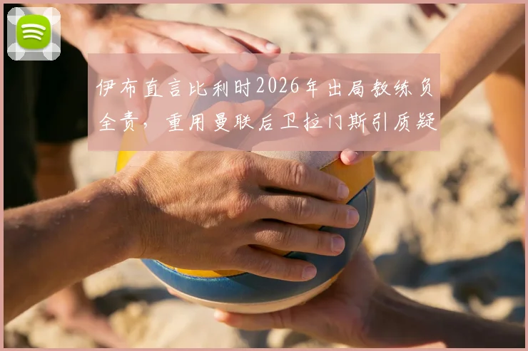 伊布直言比利时2026年出局教练负全责,重用曼联后卫拉门斯引质疑,深度剖析用人决策得失