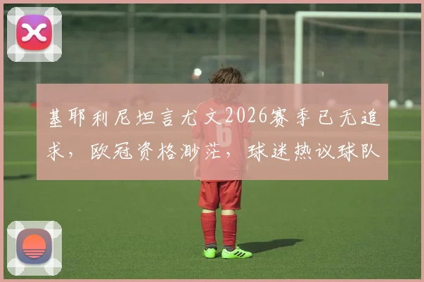 基耶利尼坦言尤文2026赛季已无追求，欧冠资格渺茫，球迷热议球队未来何去何从