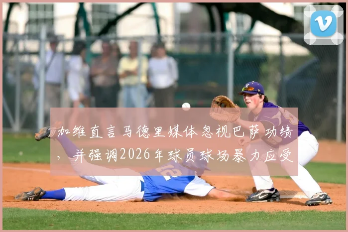 加维直言马德里媒体忽视巴萨功绩，并强调2026年球员球场暴力应受严惩，杜绝打人行为