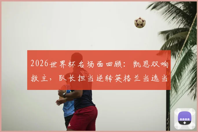 2026世界杯名场面回顾：凯恩双响救主，队长担当逆转英格兰当选当日之星