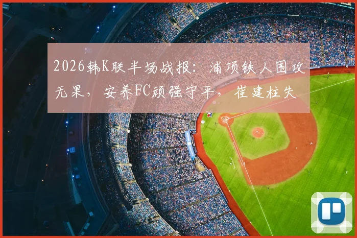 2026韩K联半场战报:浦项铁人围攻无果,安养FC顽强守平,崔建柱失良机成转折