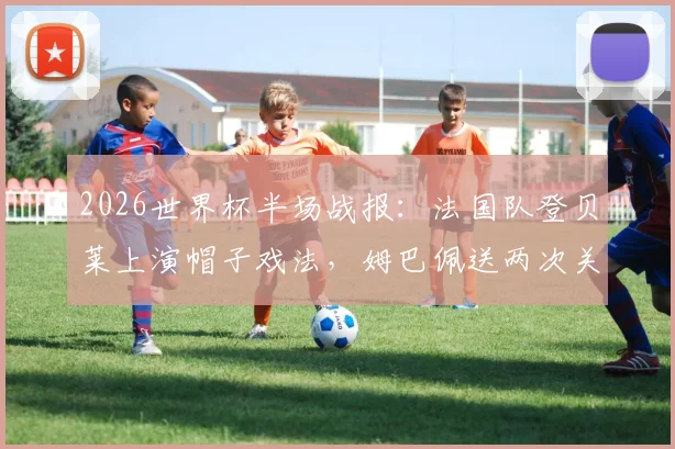 2026世界杯半场战报：法国队登贝莱上演帽子戏法，姆巴佩送两次关键助攻锁定3-1胜局