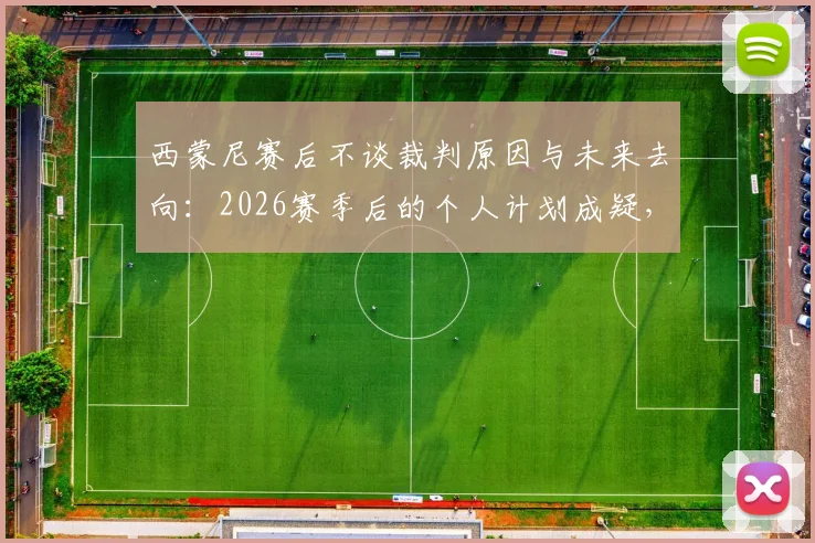 西蒙尼赛后不谈裁判原因与未来去向:2026赛季后的个人计划成疑,回应态度引关注