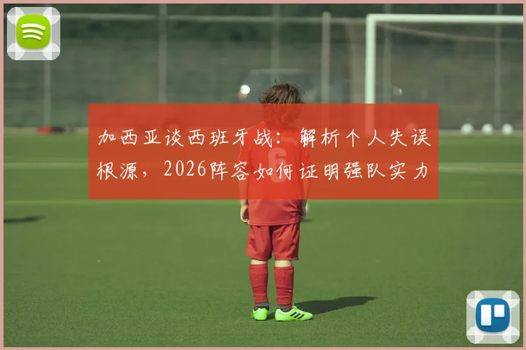 加西亚谈西班牙战：解析个人失误根源，2026阵容如何证明强队实力与成长路径