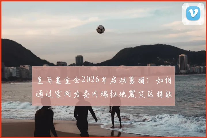皇马基金会2026年启动募捐：如何通过官网为委内瑞拉地震灾区捐款，附详细步骤与最新进展