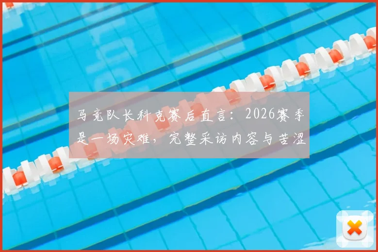 马竞队长科克赛后直言：2026赛季是一场灾难，完整采访内容与苦涩原因解析