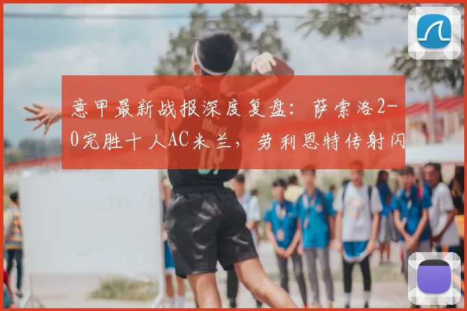 意甲最新战报深度复盘:萨索洛2-0完胜十人AC米兰,劳利恩特传射闪耀全场