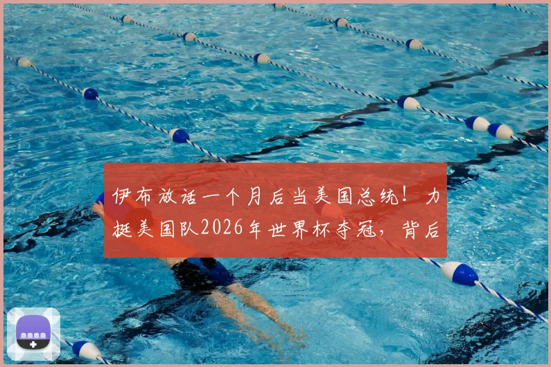 伊布放话一个月后当美国总统！力挺美国队2026年世界杯夺冠，背后原因与实力分析