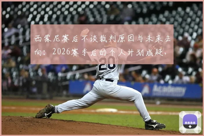 西蒙尼赛后不谈裁判原因与未来去向:2026赛季后的个人计划成疑,回应态度引关注