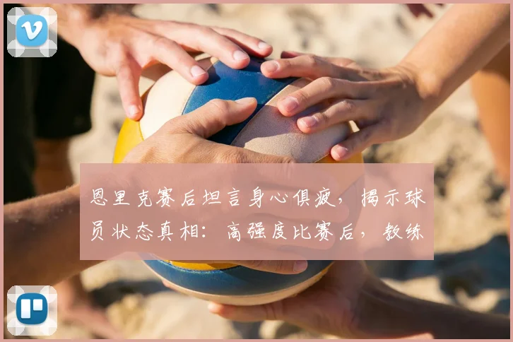 恩里克赛后坦言身心俱疲,揭示球员状态真相:高强度比赛后,教练与队员如何有效恢复?