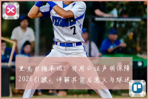 里克尔梅承诺:将用公证声明保障2026引援,详解其背后意义与球迷核心关注点