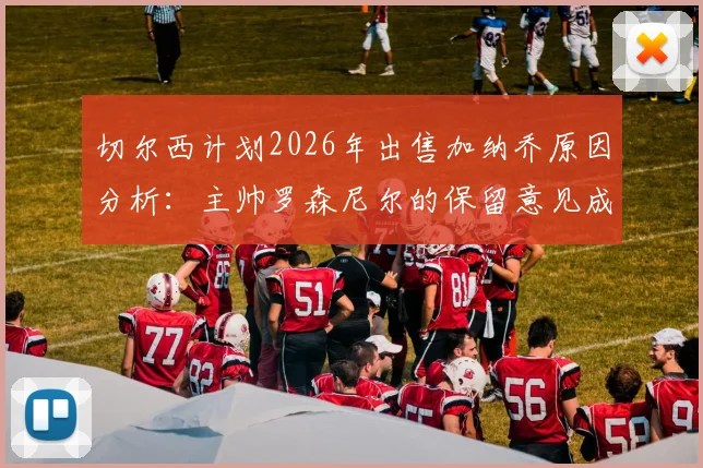 切尔西计划2026年出售加纳乔原因分析：主帅罗森尼尔的保留意见成关键，附球员转会市场最新动态