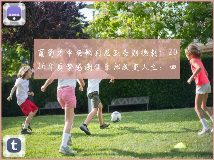 葡萄牙中场帕利尼亚告别热刺:2026年真挚感谢俱乐部改变人生,回顾效力时光与未来去向